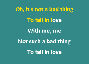 Oh, it's not a bad thing

To fall in love
With me, me
Not such a bad thing

To fall in love