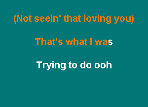 (Not seein' that loving you)

That's what I was

Trying to do ooh