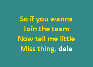 So if you wanna
Join the team

Now tell me little
Miss thing, dale