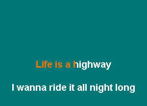 Life is a highway

lwanna ride it all night long