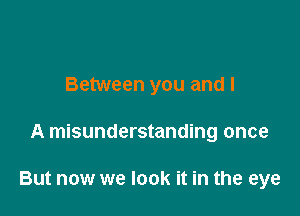 Between you and I

A misunderstanding once

But now we look it in the eye