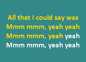 All that I could say was
Mmm mmm, yeah yeah
Mmm mmm, yeah yeah
Mmm mmm, yeah yeah