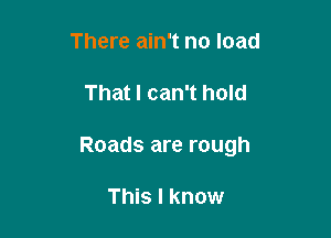 There ain't no load

That I can't hold

Roads are rough

This I know