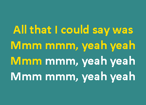 All that I could say was
Mmm mmm, yeah yeah
Mmm mmm, yeah yeah
Mmm mmm, yeah yeah