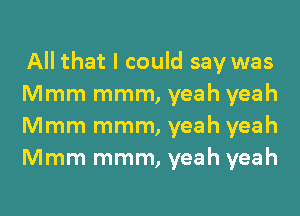 All that I could say was
Mmm mmm, yeah yeah
Mmm mmm, yeah yeah
Mmm mmm, yeah yeah