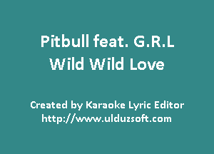 Pitbull feat. G.R.L
Wild Wild Love

Created by Karaoke Lyric Editor
httszwwwulduzsoftcom