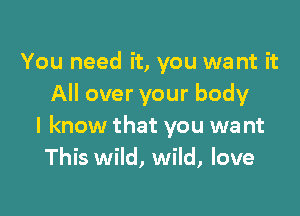 You need it, you want it
All over your body

I know that you wa nt
This wild, wild, love