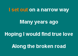 I set out on a narrow way

Many years ago
Hoping I would find true love

Along the broken road