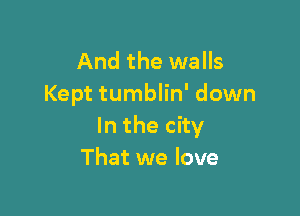 And the walls
Kept tumblin' down

In the city
That we love