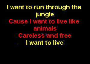 I want to run through the
jungle
Cause I want to live like
' animals

Carelesfs 'and free
I want to live
