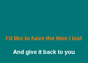 I'd like to have the time I lost

And give it back to you