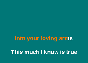 Into your loving arms

This much I know is true