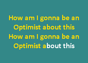 How am I gonna be an
Optimist about this
How am I gonna be an
Optimist about this

g