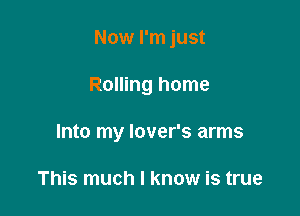 Now I'm just

Rolling home

Into my lover's arms

This much I know is true