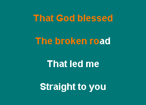 That God blessed
The broken road

That led me

Straight to you