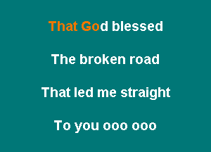 That God blessed

The broken road

That led me straight

To you 000 000