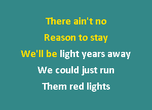 111ere ain't no

Reason to stay

We'll be light years away

We could just run
Them red lights