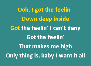 Ooh, I got the feelin'
Down deep inside
Got the feelin' I can't deny
Got the feelin'
That makes me high
Only thing is, baby I want it all