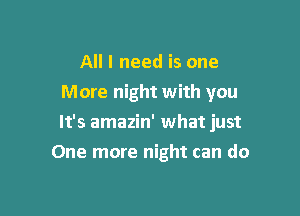 All I need is one
More night with you

It's amazin' what just

One more night can do