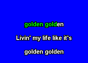 golden golden

Livin' my life like it's

golden golden