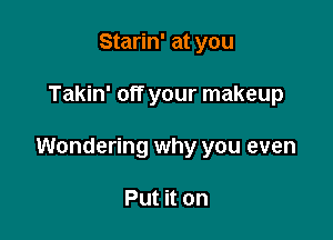 Starin' at you

Takin' off your makeup

Wondering why you even

Put it on