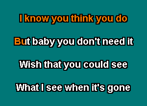 I know you think you do
But baby you don't need it

Wish that you could see

What I see when it's gone