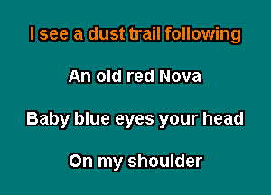I see a dust trail following

An old red Nova

Baby blue eyes your head

On my shoulder