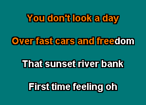 You don't look a day
Over fast cars and freedom

That sunset river bank

First time feeling oh