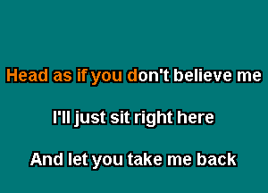 Head as if you don't believe me

I'll just sit right here

And let you take me back