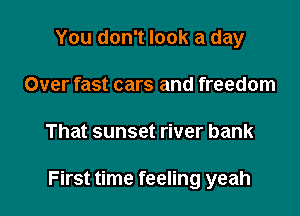 You don't look a day
Over fast cars and freedom

That sunset river bank

First time feeling yeah