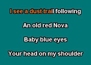 I see a dust trail following
An old red Nova

Baby blue eyes

Your head on my shoulder