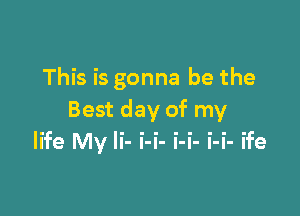 This is gonna be the

Best day of my
life My Ii- i-i- i-i- i-i- ife