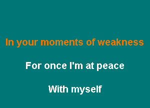In your moments of weakness

For once I'm at peace

With myself