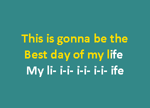 This is gonna be the

Best day of my life
My Ii- i-i- i-i- i-i- ife