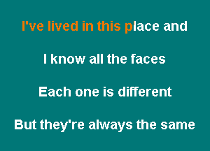 I've lived in this place and
I know all the faces

Each one is different

But they're always the same