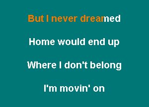 But I never dreamed

Home would end up

Where I don't belong

I'm movin' on