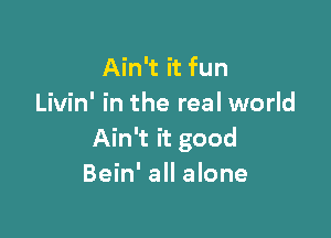 Ain't it fun
Livin' in the real world

Ain't it good
Bein' all alone