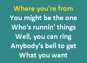 Where you're from
You might be the one
Who's runnin' things

Well, you can ring
Anybody's bell to get

What you want I