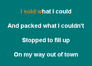 I sold what I could

And packed what I couldn't

Stopped to fill up

On my way out of town