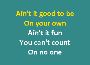 Ain't it good to be
On your own

Ain't it fun
You can't count
On no one