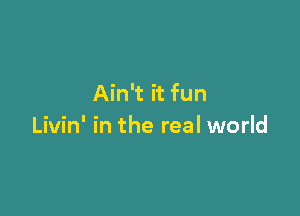Ain't it fun

Livin' in the real world