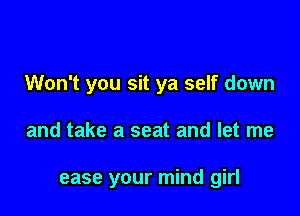 Won't you sit ya self down

and take a seat and let me

ease your mind girl