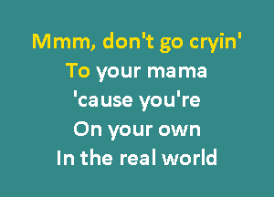 Mmm, don't go cryin'
To your mama

'cause you're
On your own
In the real world