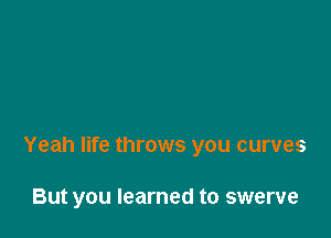 Yeah life throws you curves

But you learned to swerve