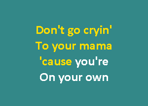 Don't go cryin'
To your mama

'ca use you're
On your own