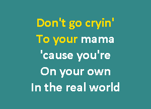 Don't go cryin'
To your mama

'cause you're
On your own
In the real world