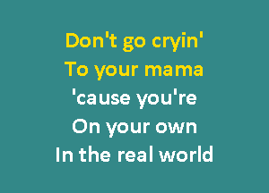 Don't go cryin'
To your mama

'cause you're
On your own
In the real world