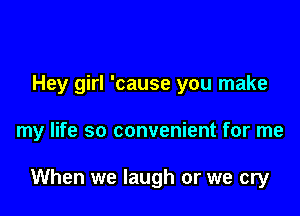 Hey girl 'cause you make

my life so convenient for me

When we laugh or we cry