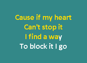 Cause if my heart
Can't stop it

lfind a way
To block it I go