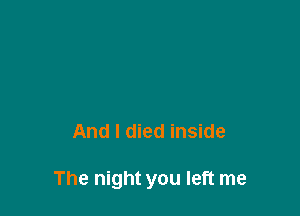 And I died inside

The night you left me